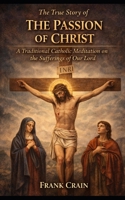 The True Story of The Passion of Christ: A Traditional Catholic Meditation on the Sufferings of Our Lord (True Catholic Stories) B0GSRVCL33 Book Cover
