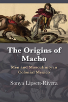 The Origins of Macho: Men and Masculinity in Colonial Mexico 0826360408 Book Cover