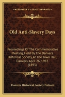 Old Anti-Slavery Days: Proceedings Of The Commemorative Meeting, Held By The Danvers Historical Society, At The Town Hall, Danvers, April 26, 1983 1437068650 Book Cover