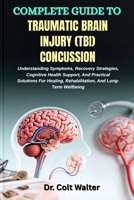 COMPLETE GUIDE TO TRAUMATIC BRAIN INJURY (TBI) CONCUSSION: Understanding Symptoms, Recovery Strategies, Cognitive Health Support, And Practical ... Rehabilitation, And Long-Term Wellbeing B0FVDNF4KV Book Cover
