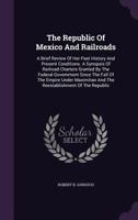The Republic Of Mexico And Railroads: A Brief Review Of Her Past History And Present Conditions. A Synopsis Of Railroad Charters Granted By The ... And The Reestablishment Of The Republic... 1276997418 Book Cover