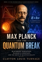 Max Planck and the Quantum Break: Blackbody Radiation, Planck’s Constant, and the Birth of Quantum Reality (The Foundations of Quantum Reality: The ... Challenged the Meaning of the Quantum World) B0H7PJ3SL5 Book Cover