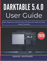 DARKTABLE 5.4.0 USER GUIDE 2O26: Edit, Organize, and Enhance Photos with Step-by-Step Visual Tutorials B0GXQ36JMW Book Cover