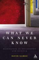 What We Can Never Know: Blindspots in Philosophy And Science 0826491618 Book Cover