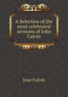 A Selection of the Most Celebrated Sermons of John Calvin 1341829383 Book Cover