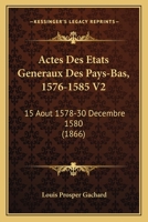 Actes Des Etats Generaux Des Pays-Bas, 1576-1585 V2: 15 Aout 1578-30 Decembre 1580 (1866) 1160769737 Book Cover