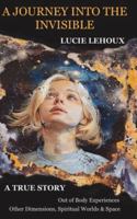 A Journey into the Invisible: A true story, Out of Body Experiences, Other Dimensions, Spiritual Worlds and Space B0G53XCJ6V Book Cover