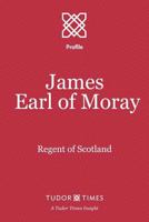 James, Earl of Moray: Regent of Scotland (Tudor Times Insights (Profiles) Book 15) 1911190164 Book Cover