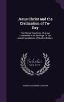 Jesus Christ and the Civilization of To-Day: The Ethical Teachings of Jesus ... 146372456X Book Cover