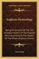 Anglican Hymnology: Being An Account Of The 325 Standard Hymns Of The Highest Merit According To The Verdict Of The Whole Anglican Church 1163284653 Book Cover