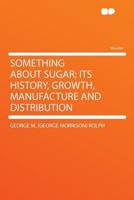 Something about sugar; its history, growth, manufacture and distribution 1371044090 Book Cover