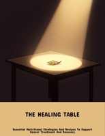 The Healing Table: Essential Nutritional Strategies And Recipes To Support Cancer Treatment And Recovery B0FPF9RZBC Book Cover
