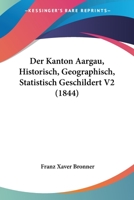 Der Kanton Aargau, Historisch, Geographisch, Statistisch Geschildert V2 (1844) 1160069239 Book Cover