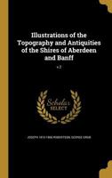 Illustrations of the Topography and Antiquities of the Shires of Aberdeen and Banff, Volume 2 1363856146 Book Cover