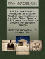 Phil S. Cohen, Alias P. H. Phillips, and Leo Escovitch, Alias Leo Esco, Petitioners, v. the United States of America. U.S. Supreme Court Transcript of Record with Supporting Pleadings 1270370308 Book Cover