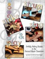 Strum, Strike, Sing & Play: Artfully Adding Ukulele in the General Music Classroom 1542407893 Book Cover