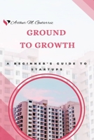 Ground to Growth: A Beginners Guide to Startups B0F6CG8672 Book Cover