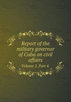 Report of the Military Governor of Cuba on Civil Affairs Volume 2. Part 4. 5518866925 Book Cover