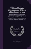 Tables of Fees to Attorneys and Officers of the Courts of Law: Exhibiting, Without Calculation, the Amount of Fees And Disbursements in Suits, ... Tariffs of Fees for Registrars, Advocates And 1020713267 Book Cover
