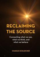 Reclaiming the Source: Connecting what we see, what we think, and what we believe 0692544755 Book Cover