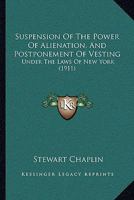 Suspension of the Power of Alienation, and Postponement of Vesting, Under the Laws of New York, Michigan, Minnesota and Wisconsin: With an Appendix ... the States of California, Idaho, Indiana, Io 1240158270 Book Cover