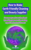 How to Make Earth-Friendly Cleaning and Beauty Supplies: Save money and save the planet by making your own time-saving organic cleaners 1940944058 Book Cover