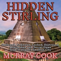 Hidden Stirling: Outlawed, Unknown, Locked, Destroyed, Overlooked and Secret Gems from Scotland's Smallest City 1739484592 Book Cover
