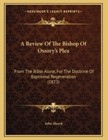 A Review Of The Bishop Of Ossory's Plea: From The Bible Alone, For The Doctrine Of Baptismal Regeneration 1169537677 Book Cover