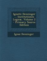 Ignatii Denzinger ... Institutiones Logicae, Volume 2 - Primary Source Edition 1293919527 Book Cover