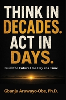 Think in Decades, Act in Days.: Build the Future One Day at a Time B0HDFRNZTK Book Cover