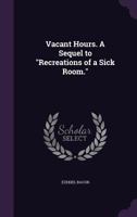 Vacant Hours. A Sequel to "Recreations of a Sick Room." 1359593756 Book Cover