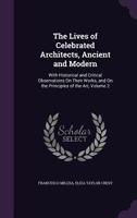 The Lives of Celebrated Architects, Ancient and Modern: With Historical and Critical Observations on Their Works, and on the Principles of the Art, Volume 2 1357186797 Book Cover