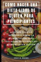 Como Hacer Una Dieta Libre de Gluten Para Principiantes: Aprende Todo Lo Necesario Sobre La Alimentaci�n Para Celiacos, Descubre Los Alimentos Sin Gluten 1073725421 Book Cover