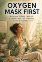 Oxygen Mask First: A Practical Wellness Guide for Caregivers Who Give Everything and Need to Rebuild Themselves B0GZL67CVS Book Cover