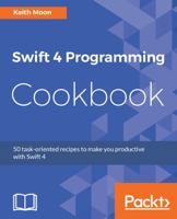 Swift 4 Programming Cookbook: 50 task-oriented recipes to make you productive with Swift 4 1786460890 Book Cover