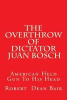 The Overthrow of Dictator Juan Bosch: American Held a Gun to His Head 1519511558 Book Cover