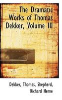 The Dramatic Works of Thomas Dekker; Volume III 0526295295 Book Cover