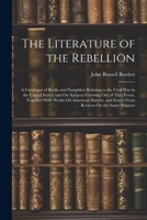 The Literature of the Rebellion: A Catalogue of Books and Pamphlets Relating to the Civil War in the United States, and On Subjects Growing Out of ... and Essays From Reviews On the Same Subjects 1021650358 Book Cover