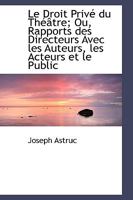 Le Droit Privé du Théâtre; Ou, Rapports des Directeurs Avec les Auteurs, les Acteurs et le Public 1115278320 Book Cover