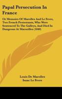 Papal Persecution in France: Or Memoirs of Marolles and Le Fevre, Two French Protestants, Who Were Sentenced to the Galleys, and Died in Dungeons a 1165651270 Book Cover