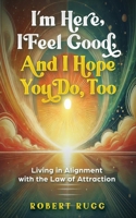 I’m Here, I Feel Good, and I Hope You Do, Too: Living in Alignment with the Law of Attraction B0DS9Q1PMH Book Cover