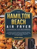 The Hamilton Beach Air Fryer Cookbook For Beginners: A step by step guide to master your Hamilton Beach Air Fryer and cook the most delicious recipes directly in your home 1802447407 Book Cover
