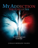 My Addiction You Could See: The Visible Struggles of an Invisible Fight B0FB6KCM4R Book Cover