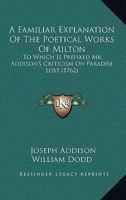 A Familiar Explanation of the Poetical Works of Milton: To Which Is Prefixed Mr. Addison's Criticism on Paradise Lost 1164525506 Book Cover