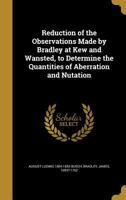 Reduction of the Observations Made by Bradley at Kew and Wansted, to Determine the Quantities of Aberration and Nutation 1371770352 Book Cover