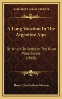 A Long Vacation in the Argentine Alps: Or, Where to Settle in the River Plate States ... 1241427704 Book Cover