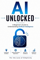 AI Unlocked: A Beginner's Guide to Understanding Artificial Intelligence (For the Love of Simplicity) B0HBNBCB4V Book Cover