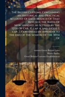 The British customs; containing an historical and practical account of each branch of that revenue; the rates of merchandize, as settled by the 12th ... to the end of the session of the 30th of 1177370484 Book Cover