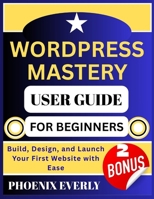 WORDPRESS MASTERY USER GUIDE FOR BEGINNERS: Build, Design, and Launch Your First Website with Ease B0FTVY9DD2 Book Cover