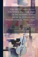 The art of Improving the Voice and ear, and of Increasing Their Musical Powers, on Philosophical Principles; Adapted to Public Speakers, Musicians, an 1021452858 Book Cover